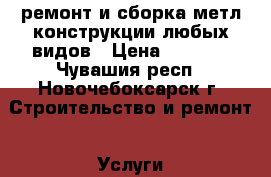 ремонт и сборка метл.конструкции любых видов › Цена ­ 1 000 - Чувашия респ., Новочебоксарск г. Строительство и ремонт » Услуги   
